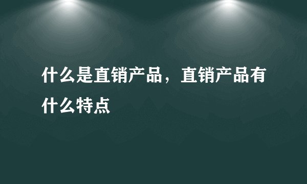 什么是直销产品，直销产品有什么特点