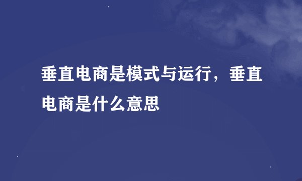 垂直电商是模式与运行,垂直电商是什么意思