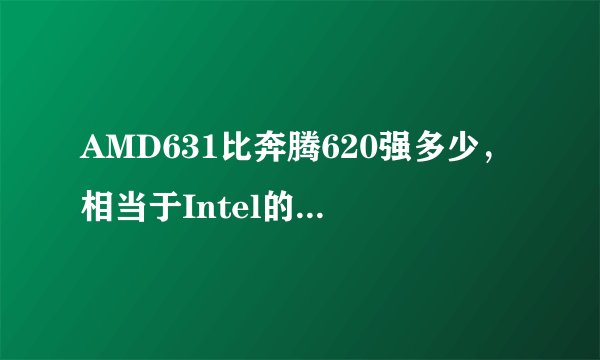 AMD631比奔腾620强多少，相当于Intel的哪个级别CPU？