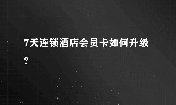 7天连锁酒店会员卡如何升级？
