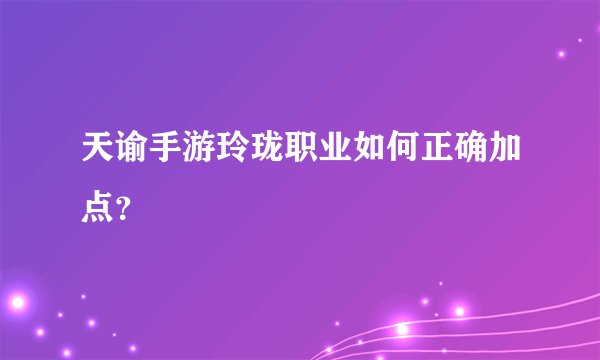 天谕手游玲珑职业如何正确加点？