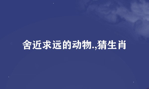 舍近求远的动物.,猜生肖