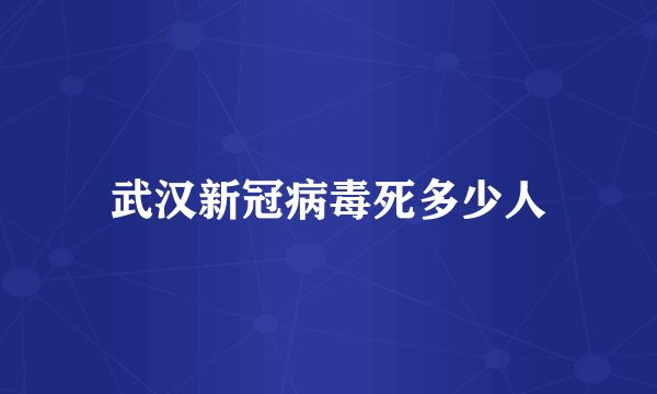 武汉新冠病毒死多少人