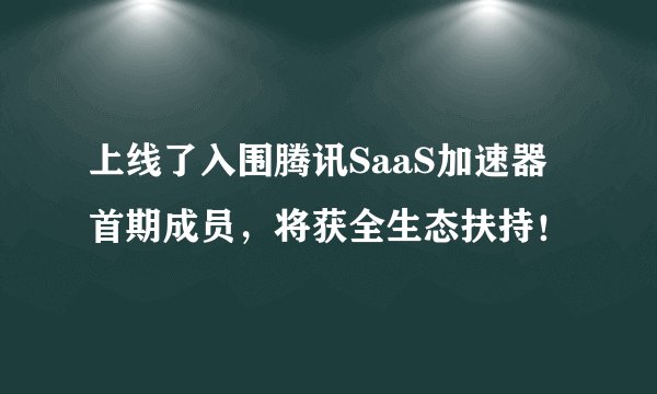 上线了入围腾讯SaaS加速器首期成员，将获全生态扶持！
