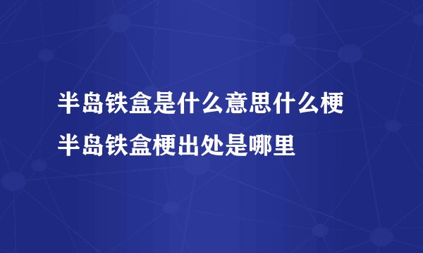 半岛铁盒是什么意思什么梗 半岛铁盒梗出处是哪里