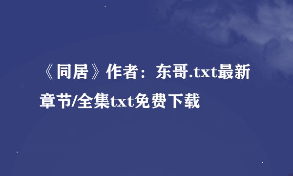 《同居》作者：东哥.txt最新章节/全集txt免费下载