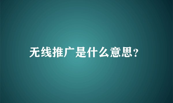 无线推广是什么意思？