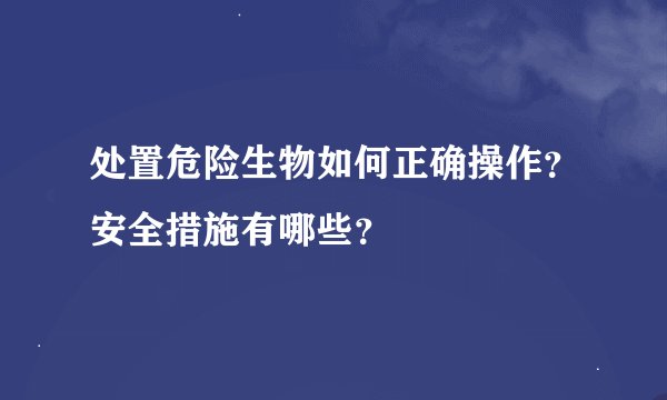 处置危险生物如何正确操作？安全措施有哪些？