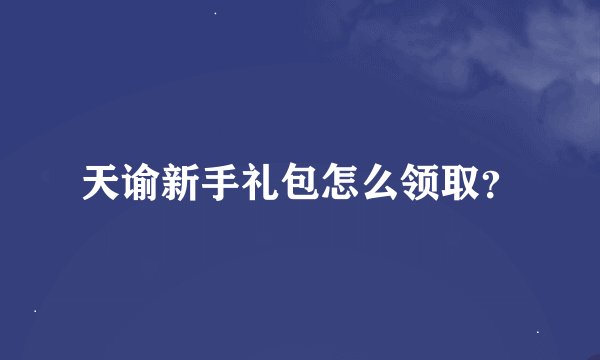 天谕新手礼包怎么领取?