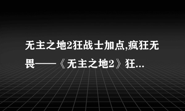 无主之地2狂战士加点,疯狂无畏——《无主之地2》狂战士技能加点