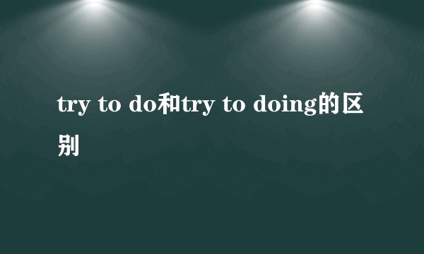 try to do和try to doing的区别