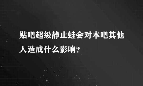 贴吧超级静止蛙会对本吧其他人造成什么影响？