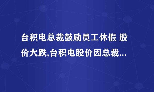 台积电总裁鼓励员工休假 股价大跌,台积电股价因总裁倡导员工休假大跌