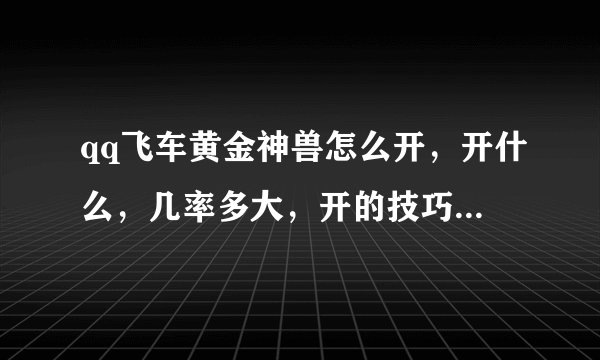 qq飞车黄金神兽怎么开，开什么，几率多大，开的技巧。和飞虎王比，哪个杀出来的几率大