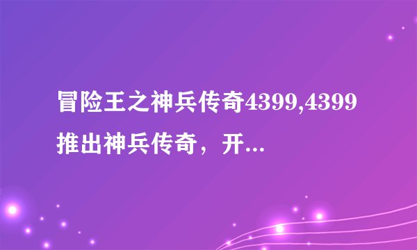 冒险王之神兵传奇4399,4399推出神兵传奇，开启冒险王之旅
