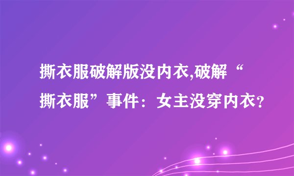 撕衣服破解版没内衣,破解“撕衣服”事件：女主没穿内衣？