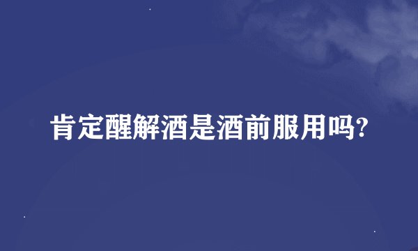 肯定醒解酒是酒前服用吗?