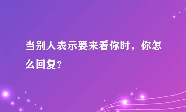 当别人表示要来看你时，你怎么回复？