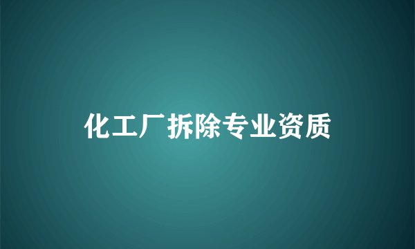 化工厂拆除专业资质