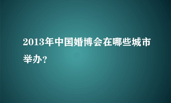2013年中国婚博会在哪些城市举办？