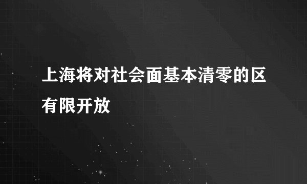 上海将对社会面基本清零的区有限开放
