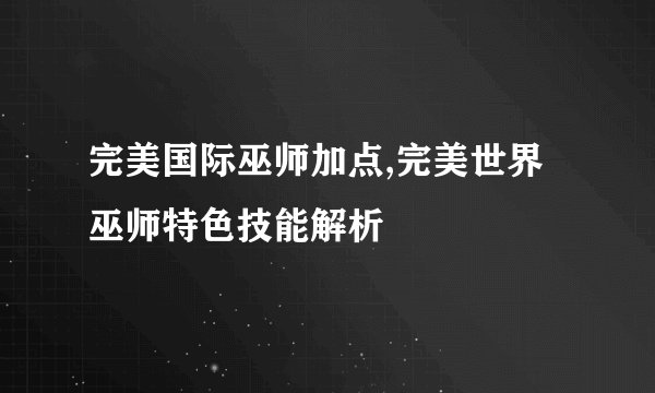 完美国际巫师加点,完美世界巫师特色技能解析