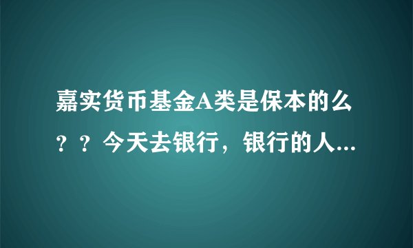 嘉实货币基金A类是保本的么？？今天去银行，银行的人推荐的，说她们一般自己有点闲钱都会做这样保本的