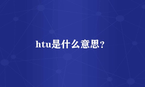 htu是什么意思？