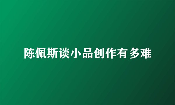 陈佩斯谈小品创作有多难