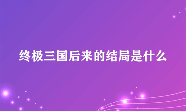 终极三国后来的结局是什么