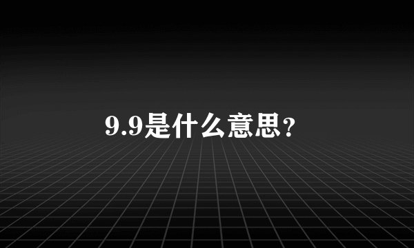 9.9是什么意思？