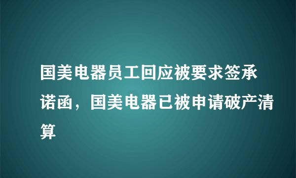 国美电器员工回应被要求签承诺函，国美电器已被申请破产清算