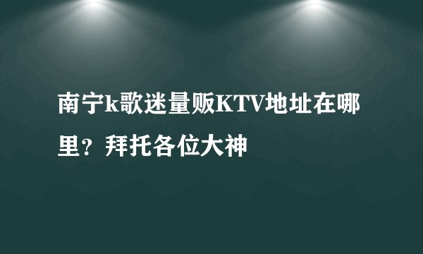 南宁k歌迷量贩KTV地址在哪里？拜托各位大神