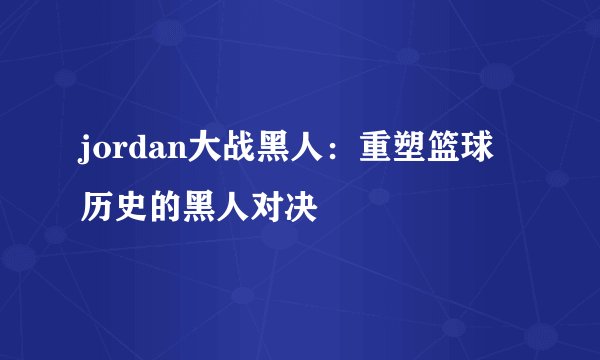 jordan大战黑人：重塑篮球历史的黑人对决