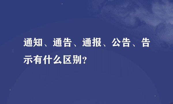 通知、通告、通报、公告、告示有什么区别？