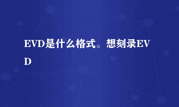 EVD是什么格式。想刻录EVD