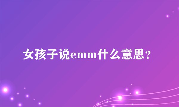 女孩子说emm什么意思？
