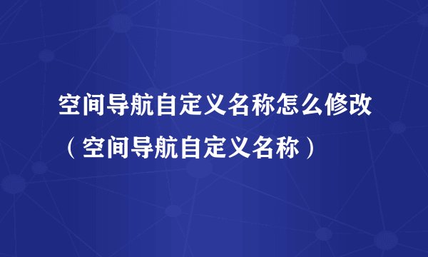 空间导航自定义名称怎么修改（空间导航自定义名称）