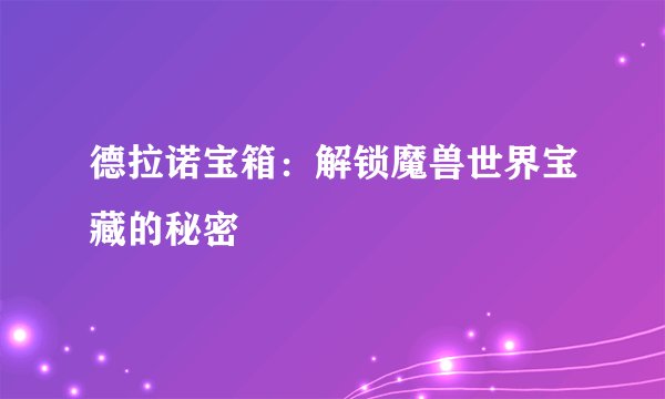 德拉诺宝箱：解锁魔兽世界宝藏的秘密