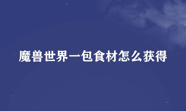 魔兽世界一包食材怎么获得