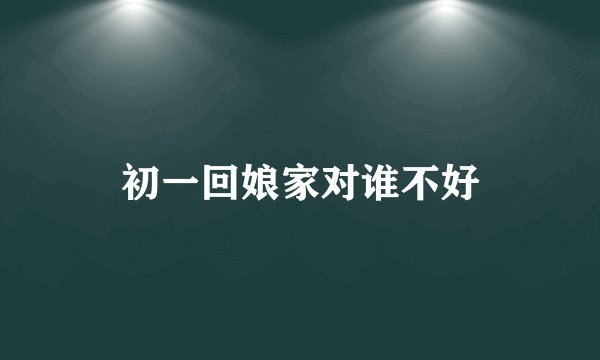 初一回娘家对谁不好