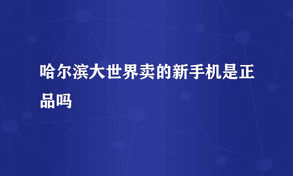哈尔滨大世界卖的新手机是正品吗