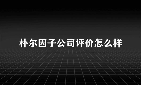 朴尔因子公司评价怎么样