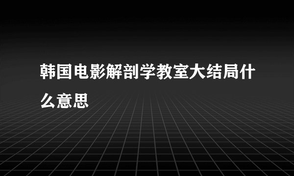 韩国电影解剖学教室大结局什么意思