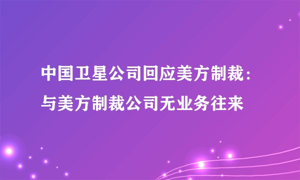 中国卫星公司回应美方制裁:与美方制裁公司无业务往来