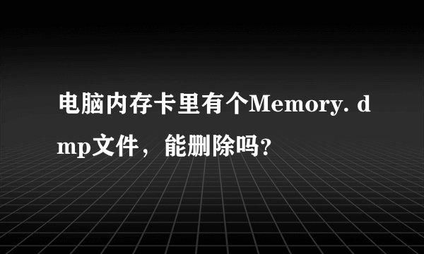 电脑内存卡里有个Memory. dmp文件，能删除吗？