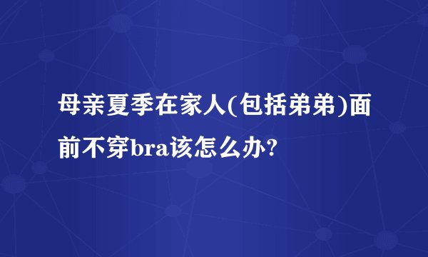 母亲夏季在家人(包括弟弟)面前不穿bra该怎么办?