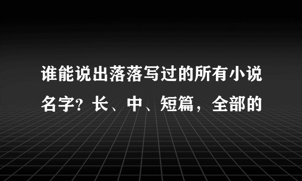 谁能说出落落写过的所有小说名字？长、中、短篇，全部的