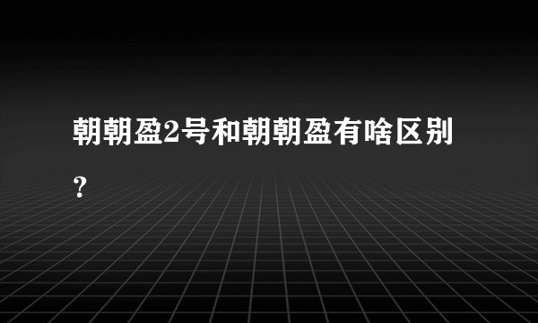 朝朝盈2号和朝朝盈有啥区别？