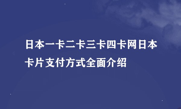 日本一卡二卡三卡四卡网日本卡片支付方式全面介绍